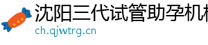 沈阳三代试管助孕机构	